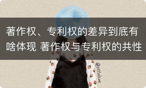 著作权、专利权的差异到底有啥体现 著作权与专利权的共性有