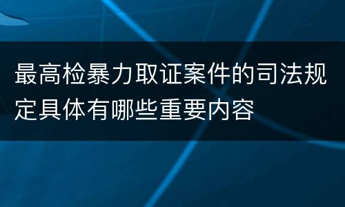 最高检暴力取证案件的司法规定具体有哪些重要内容