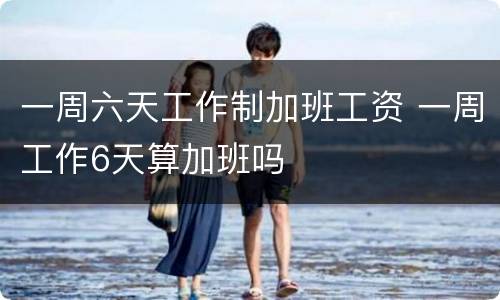 一周六天工作制加班工资 一周工作6天算加班吗