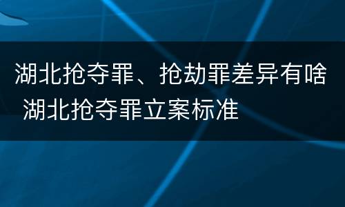 湖北抢夺罪、抢劫罪差异有啥 湖北抢夺罪立案标准