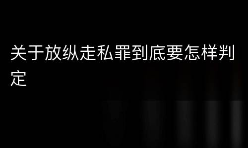 关于放纵走私罪到底要怎样判定