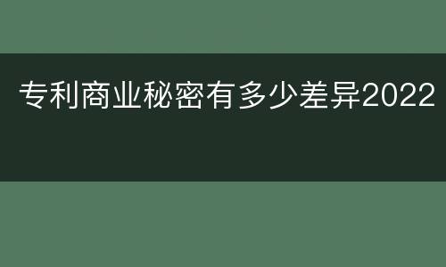 专利商业秘密有多少差异2022