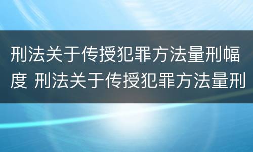 刑法关于传授犯罪方法量刑幅度 刑法关于传授犯罪方法量刑幅度的解释