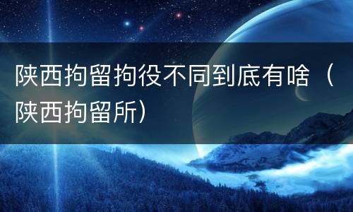 陕西拘留拘役不同到底有啥（陕西拘留所）