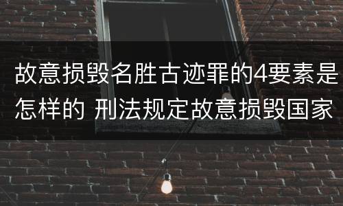 故意损毁名胜古迹罪的4要素是怎样的 刑法规定故意损毁国家保护的名胜古迹情节严重的处理