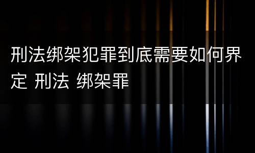 刑法绑架犯罪到底需要如何界定 刑法 绑架罪