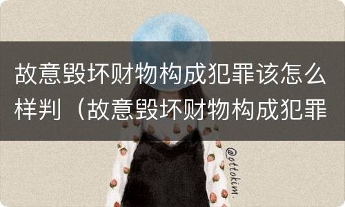 故意毁坏财物构成犯罪该怎么样判（故意毁坏财物构成犯罪该怎么样判定）