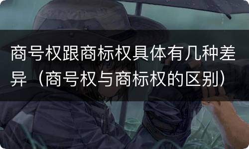 商号权跟商标权具体有几种差异（商号权与商标权的区别）