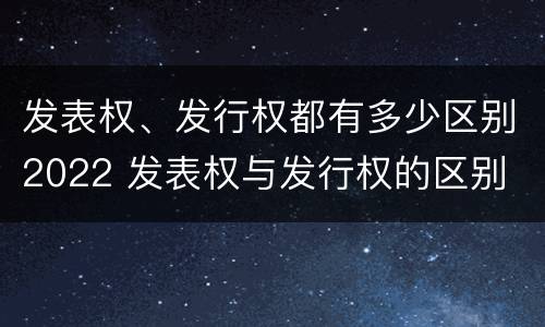 发表权、发行权都有多少区别2022 发表权与发行权的区别