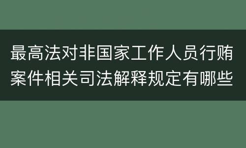 最高法对非国家工作人员行贿案件相关司法解释规定有哪些重要内容