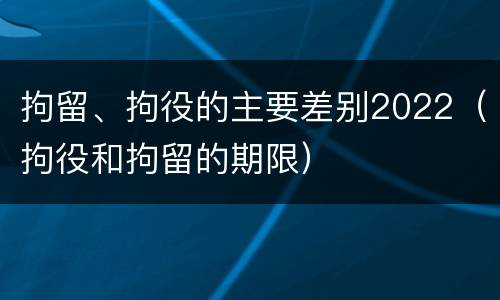 拘留、拘役的主要差别2022（拘役和拘留的期限）