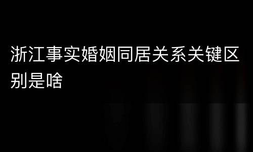 浙江事实婚姻同居关系关键区别是啥