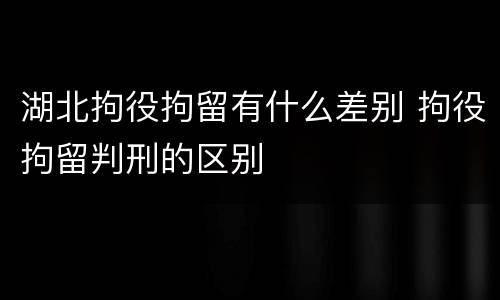 湖北拘役拘留有什么差别 拘役拘留判刑的区别