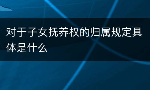 对于子女抚养权的归属规定具体是什么