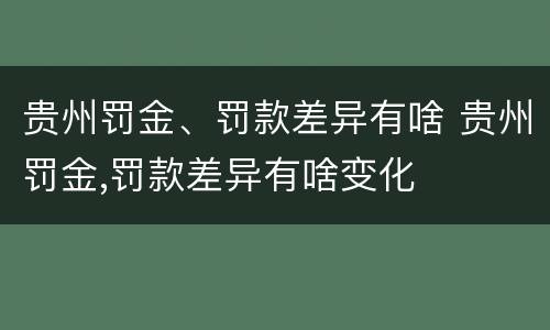 贵州罚金、罚款差异有啥 贵州罚金,罚款差异有啥变化