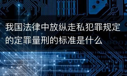 我国法律中放纵走私犯罪规定的定罪量刑的标准是什么
