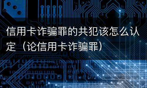 信用卡诈骗罪的共犯该怎么认定（论信用卡诈骗罪）