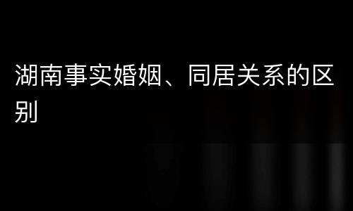 湖南事实婚姻、同居关系的区别