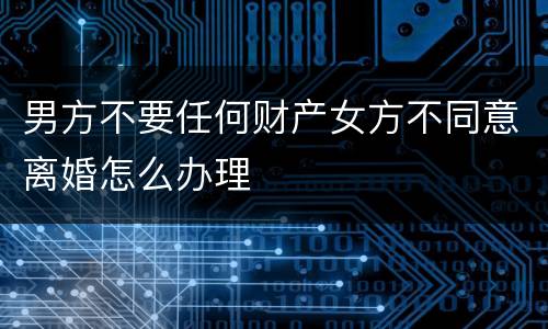 男方不要任何财产女方不同意离婚怎么办理
