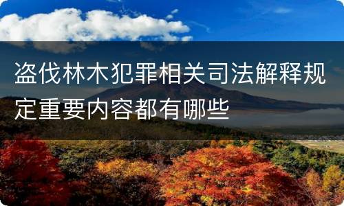 盗伐林木犯罪相关司法解释规定重要内容都有哪些