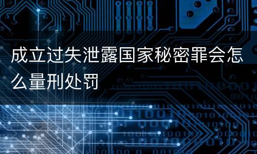 成立过失泄露国家秘密罪会怎么量刑处罚