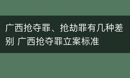 广西抢夺罪、抢劫罪有几种差别 广西抢夺罪立案标准