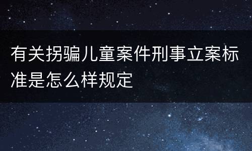 有关拐骗儿童案件刑事立案标准是怎么样规定
