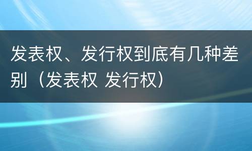 发表权、发行权到底有几种差别（发表权 发行权）