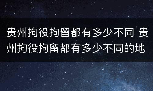 贵州拘役拘留都有多少不同 贵州拘役拘留都有多少不同的地方