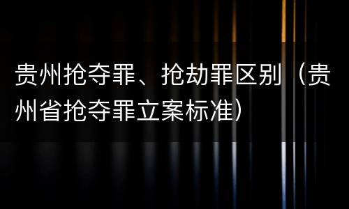 贵州抢夺罪、抢劫罪区别（贵州省抢夺罪立案标准）