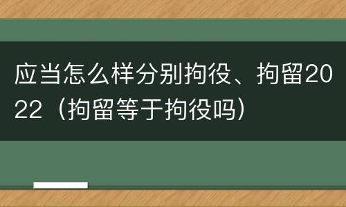 应当怎么样分别拘役、拘留2022（拘留等于拘役吗）