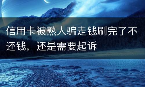 信用卡被熟人骗走钱刷完了不还钱，还是需要起诉