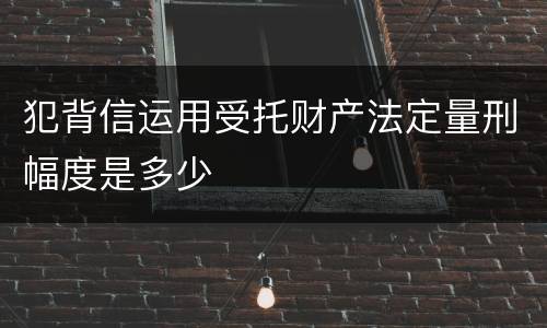 犯背信运用受托财产法定量刑幅度是多少