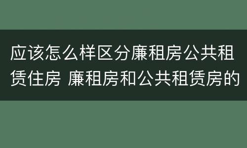 应该怎么样区分廉租房公共租赁住房 廉租房和公共租赁房的区别