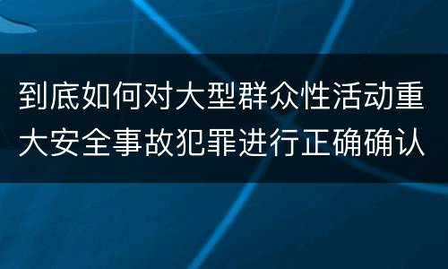 到底如何对大型群众性活动重大安全事故犯罪进行正确确认