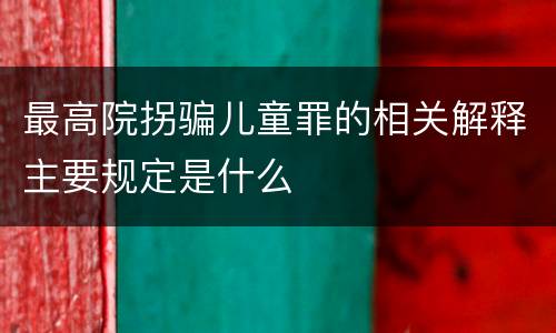 最高院拐骗儿童罪的相关解释主要规定是什么