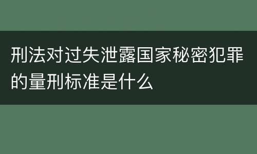 刑法对过失泄露国家秘密犯罪的量刑标准是什么