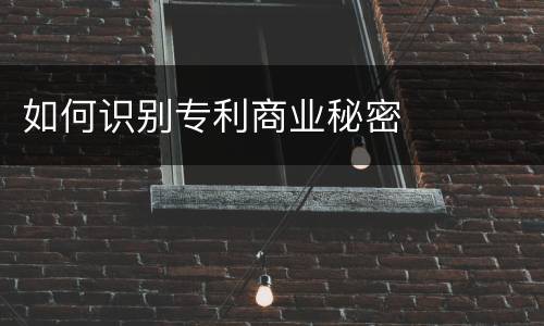 如何识别专利商业秘密