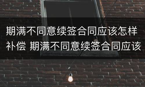 期满不同意续签合同应该怎样补偿 期满不同意续签合同应该怎样补偿呢