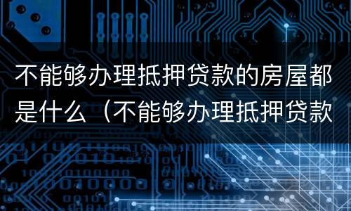 不能够办理抵押贷款的房屋都是什么（不能够办理抵押贷款的房屋都是什么意思）