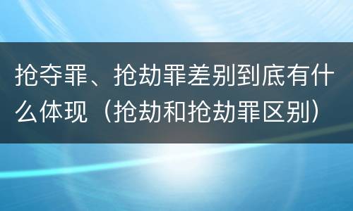 抢夺罪、抢劫罪差别到底有什么体现（抢劫和抢劫罪区别）