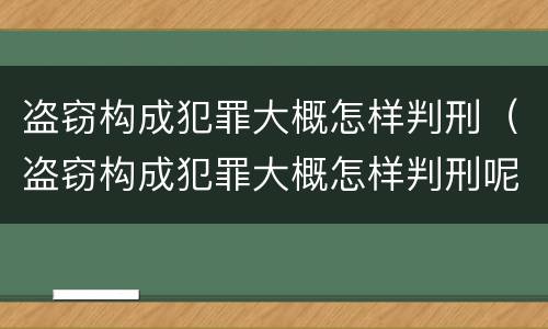 盗窃构成犯罪大概怎样判刑（盗窃构成犯罪大概怎样判刑呢）