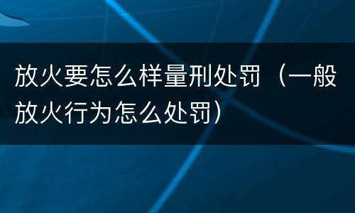 放火要怎么样量刑处罚（一般放火行为怎么处罚）