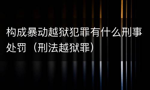 构成暴动越狱犯罪有什么刑事处罚（刑法越狱罪）