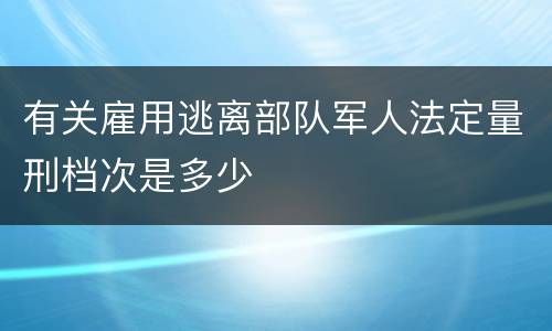 有关雇用逃离部队军人法定量刑档次是多少