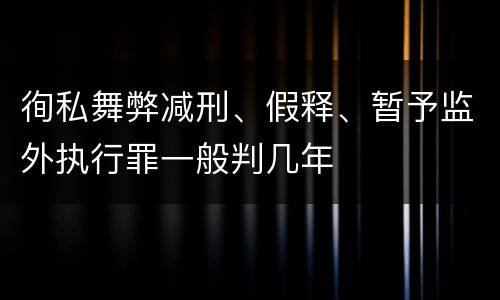 徇私舞弊减刑、假释、暂予监外执行罪一般判几年