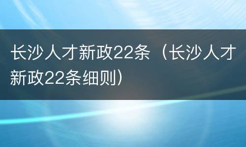 长沙人才新政22条（长沙人才新政22条细则）