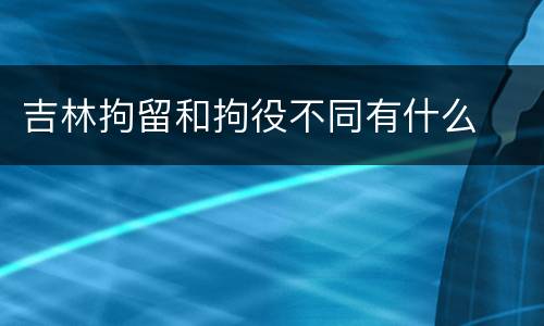 吉林拘留和拘役不同有什么