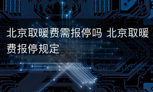 北京取暖费需报停吗 北京取暖费报停规定