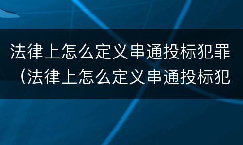 法律上怎么定义串通投标犯罪（法律上怎么定义串通投标犯罪行为）